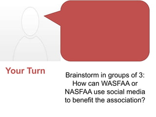 Your Turn   Brainstorm in groups of 3:
               How can WASFAA or
            NASFAA use social media
            to benefit the association?
 