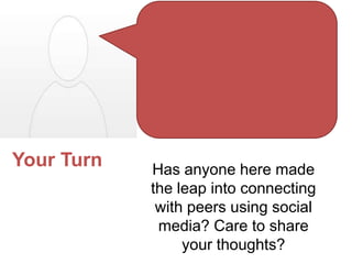 Your Turn   Has anyone here made
            the leap into connecting
             with peers using social
             media? Care to share
                 your thoughts?
 