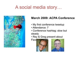 A social media story…

       March 2009: ACPA Conference

       • My first conference tweetup
       • Attendance: 7
       • Conference hashtag: slow but
       steady
       • Rey & Greg present about
       Facebook
 