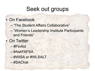 Seek out orgs & events
• On Facebook
  – WASFAA (facebook.com/WiscFAA)
  – ACPA or NASPA
• On Twitter
  – #WASFAA or @Wisc...