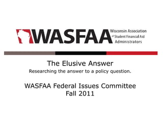 The Elusive Answer
 Researching the answer to a policy question.


WASFAA Federal Issues Committee
          Fall 2011
 