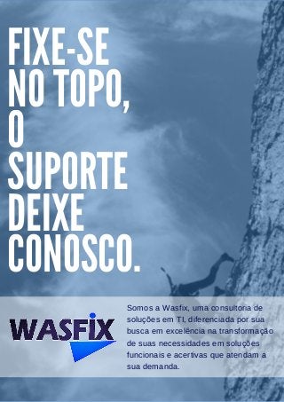 FIXE-SE
NO TOPO,
O
SUPORTE
DEIXE
CONOSCO.
Somos a Wasfix, uma consultoria de
soluções em TI, diferenciada por sua
busca em excelência na transformação
de suas necessidades em soluções
funcionais e acertivas que atendam a
sua demanda.
 