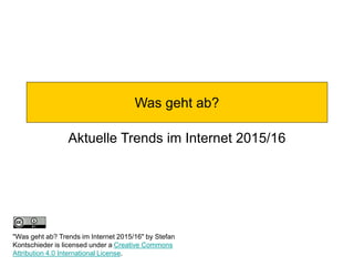 Was geht ab?
Aktuelle Trends im Internet 2015/16
"Was geht ab? Trends im Internet 2015/16" by Stefan
Kontschieder is licensed under a Creative Commons
Attribution 4.0 International License.
 