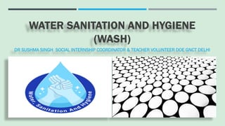 WATER SANITATION AND HYGIENE
(WASH)
DR SUSHMA SINGH SOCIAL INTERNSHIP COORDINATOR & TEACHER VOLUNTEER DOE GNCT DELHI
 