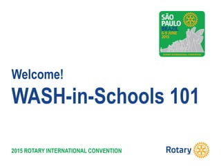 2015 ROTARY INTERNATIONAL CONVENTION
Welcome!
WASH-in-Schools 101
 
