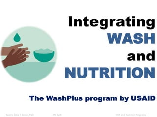 Integrating
WASH
and
NUTRITION
The WashPlus program by USAID
Beatriz Erika T. Breva ,RND MS ApN HNF 254 Nutrition Programs
 