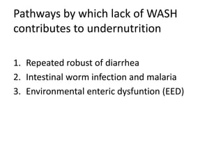 Pathways by which lack of WASH
contributes to undernutrition
1. Repeated robust of diarrhea
2. Intestinal worm infection and malaria
3. Environmental enteric dysfuntion (EED)
 