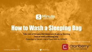 cranberry.com/5minutes #5minutes
This 5 Minute Webinar™ Sponsored By
How to Wash a Sleeping Bag
Take care of the gear that takes care of you by learning
how to wash a sleeping bag.
Presented by Gerald Craft of Gear Aid® by McNett®
 
