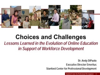 Choices and Challenges

Lessons Learned in the Evolution of Online Education
in Support of Workforce Development
Dr. Andy DiPaolo
Executive Director Emeritus
Stanford Center for Professional Development
Stanford Center for Professional Development

• 1

 