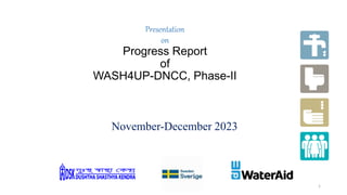 Presentation
on
Progress Report
of
WASH4UP-DNCC, Phase-II
November-December 2023
1
 