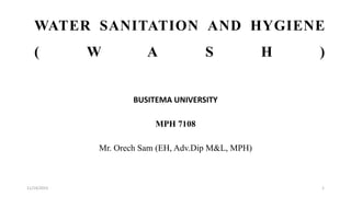WATER SANITATION AND HYGIENE
( W A S H )
BUSITEMA UNIVERSITY
MPH 7108
Mr. Orech Sam (EH, Adv.Dip M&L, MPH)
11/14/2023 1
 