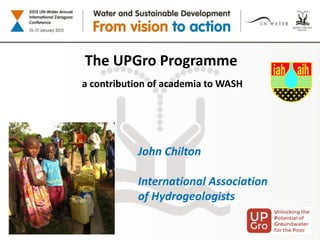 The UPGro Programme
a contribution of academia to WASH
John Chilton
International Association
of Hydrogeologists
 