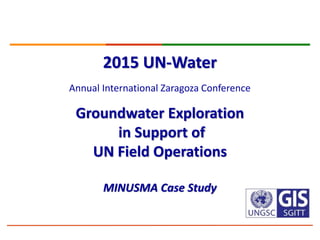 2015 UN-Water
Annual International Zaragoza Conference
Groundwater Exploration
in Support of
UN Field Operations
MINUSMA Case Study
Thursday 15 to Saturday 17 January 2015. Zaragoza, Spain
 