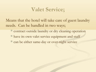 Valet Service;
Means that the hotel will take care of guest laundry
needs. Can be handled in two ways;
 contract outside laundry or dry cleaning operation
 have its own valet service equipment and staff
 can be either same-day or over-night service
 