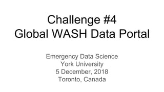 Challenge #4
Global WASH Data Portal
Emergency Data Science
York University
5 December, 2018
Toronto, Canada
 