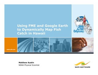 Using FME and Google Earth
to Dynamically Map Fish
Catch in Hawaii




Matthew Austin
NOAA Physical Scientist
 
