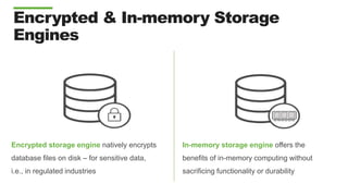 Encrypted & In-memory Storage
Engines
In-memory storage engine offers the
benefits of in-memory computing without
sacrificing functionality or durability
Encrypted storage engine natively encrypts
database files on disk – for sensitive data,
i.e., in regulated industries
 