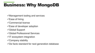 Business: Why MongoDB
Management tooling and services
Ease of hiring
Commercial license
Ease of developer adoption
Global Support
Global Professional Services
IT ecosystem integration
Company stability
De facto standard for next generation database
 