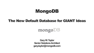 MongoDB
The New Default Database for GIANT Ideas
Gary W.Taylor
Senior SolutionsArchitect
gary.taylor@mongodb.com
 