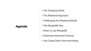 Agenda
• The Changing World
• The Relational Approach
• Challenging the Relational Model
• The MongoDB Way
• When to use MongoDB
• Enterprise Advanced Features
• Use Cases Demo (time permitting)
 