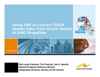 Using FME to Convert TIGER
Spatial Data From Oracle Spatial
to ESRI Shapefiles




   Mei-Leng Freeman, Tim Puzycki, Jay E. Spurlin
   Spatial Products Software Branch
   Geography Division, Bureau of the Census
 