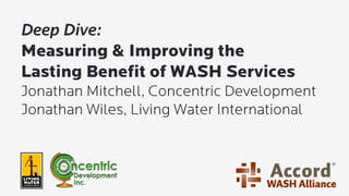 Deep Dive:
Measuring & Improving the
Lasting Benefit of WASH Services
Jonathan Mitchell, Concentric Development
Jonathan Wiles, Living Water International
 