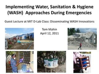 Implementing Water, Sanitation & Hygiene
 (WASH) Approaches During Emergencies
Guest Lecture at MIT D-Lab Class: Disseminating WASH Innovations

                          Tom Mahin
                         April 12, 2011
 