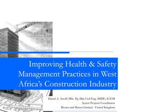 Improving Health & Safety
Management P ti in West
M
t Practices i W t
Africa’s Construction Industry
Africa s
Daniel A Anoff; MSc. Pg. Dip Civil Eng. MIDE;
D i l A. A ff MS P Di Ci il E MIDE ICIOB
Senior Projects Coordinator
Brown and Mason Limited - United Kingdom

 