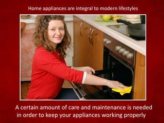 Home appliances are integral to modern lifestyles
A certain amount of care and maintenance is needed
in order to keep your appliances working properly
 