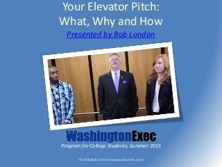 Your Elevator Pitch:
What, Why and How
Presented by Bob London
© 2016 Bob London (www.londonink.com)
Program for College Students, Summer 2015
 