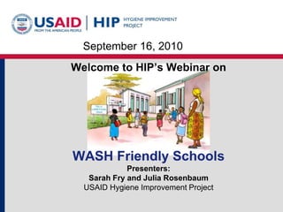 September 16, 2010 Welcome to HIP’s Webinar on WASH Friendly SchoolsPresenters: Sarah Fry and Julia RosenbaumUSAID Hygiene Improvement Project 