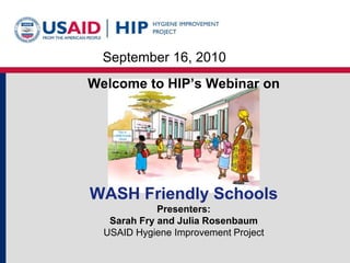 WASH Friendly Schools
Presenters:
Sarah Fry and Julia Rosenbaum
USAID Hygiene Improvement Project
Welcome to HIP’s Webinar on
September 16, 2010
 