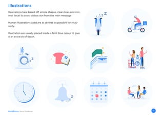 Brand Guidelines 17
Illustrations
Illustrations here based off simple shapes, clean lines and min-
imal detail to avoid distraction from the main message
Human Illustrations used are as diverse as possible for inclu-
sivity.
Illustration are usually placed inside a faint blue colour to give
it an extra bit of depth.
 