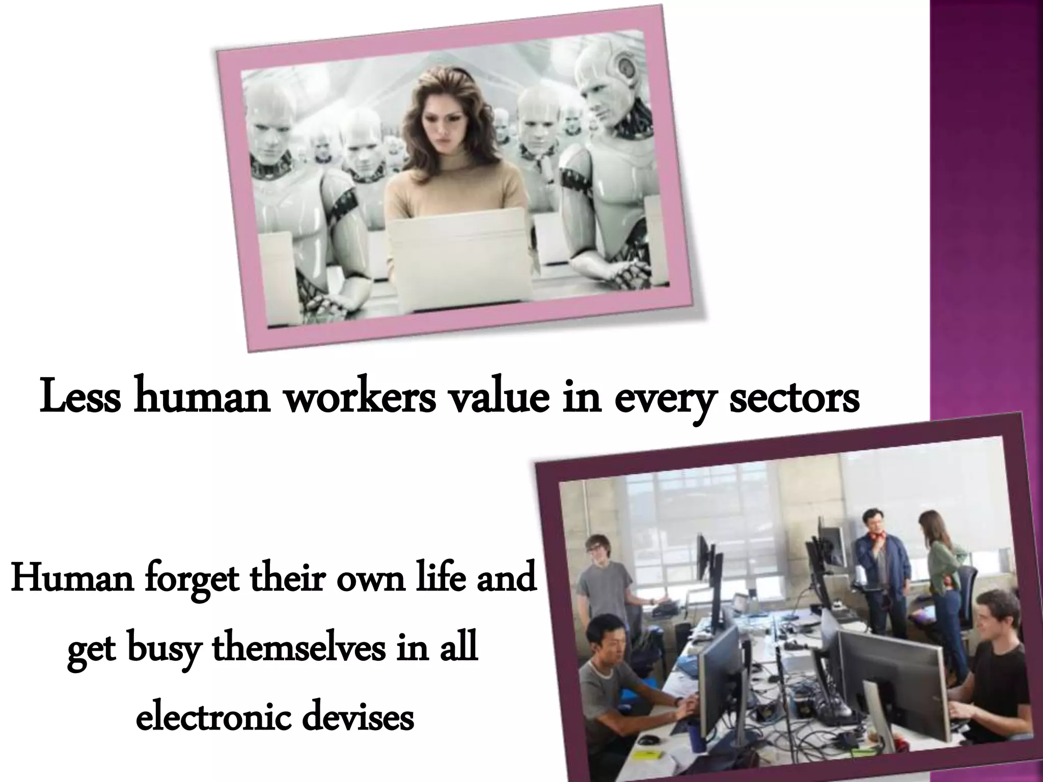 Less human workers value in every sectors
Human forget their own life and
get busy themselves in all
electronic devises