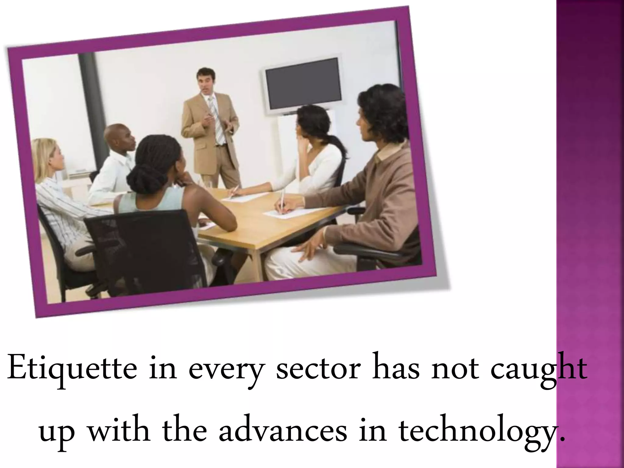 Etiquette in every sector has not caught
up with the advances in technology.