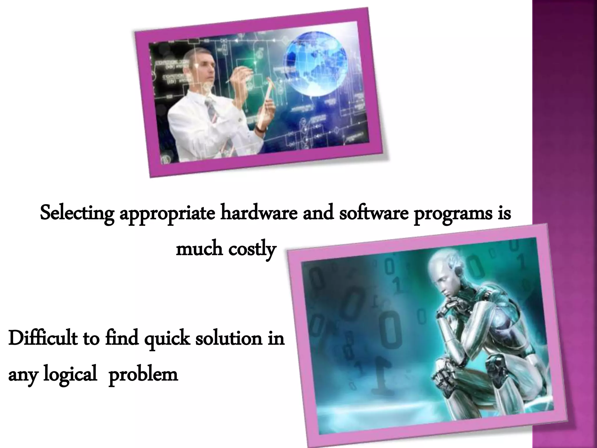 Selecting appropriate hardware and software programs is
much costly
Difficult to find quick solution in
any logical problem