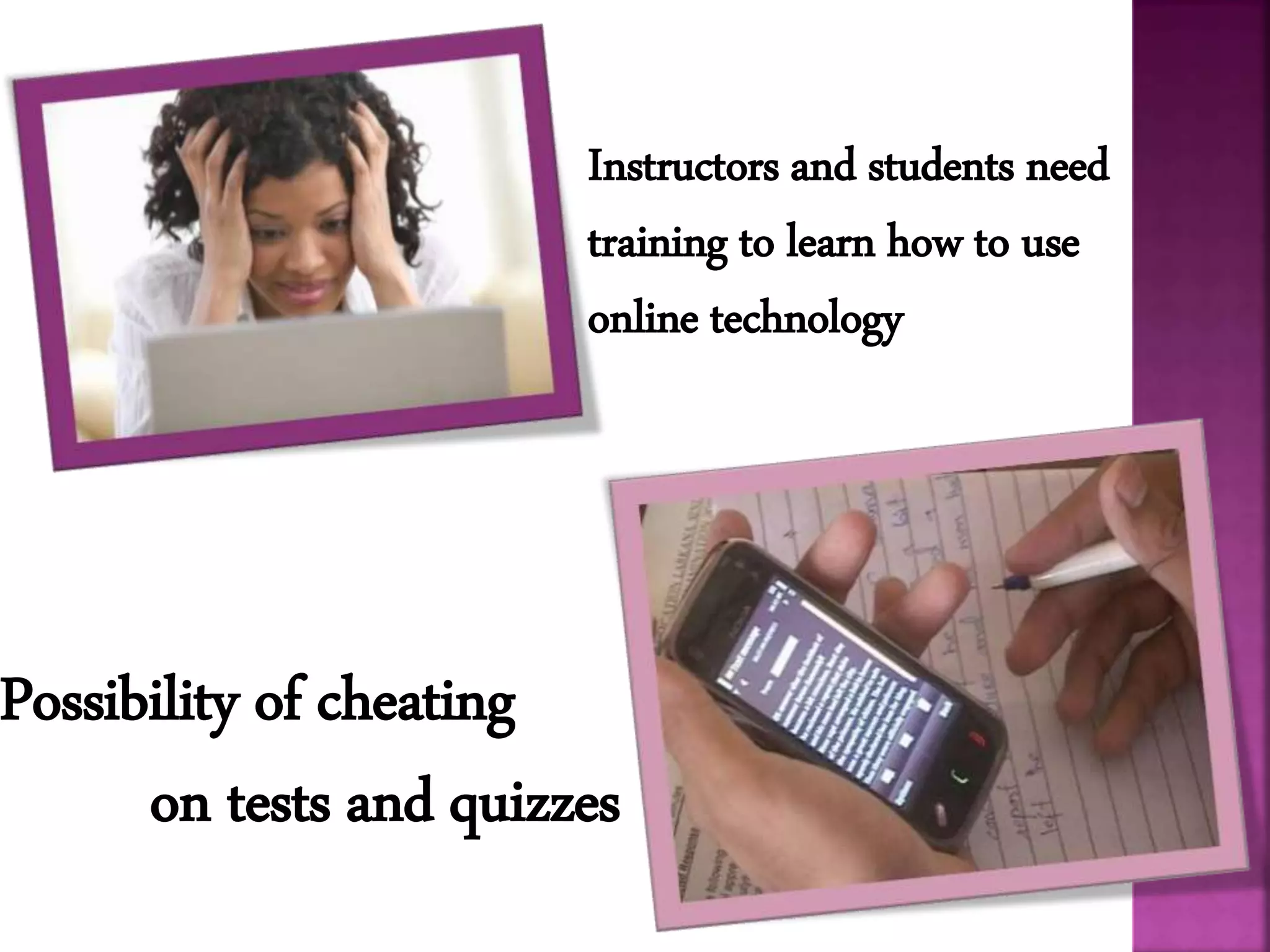 Instructors and students need
training to learn how to use
online technology
Possibility of cheating
on tests and quizzes