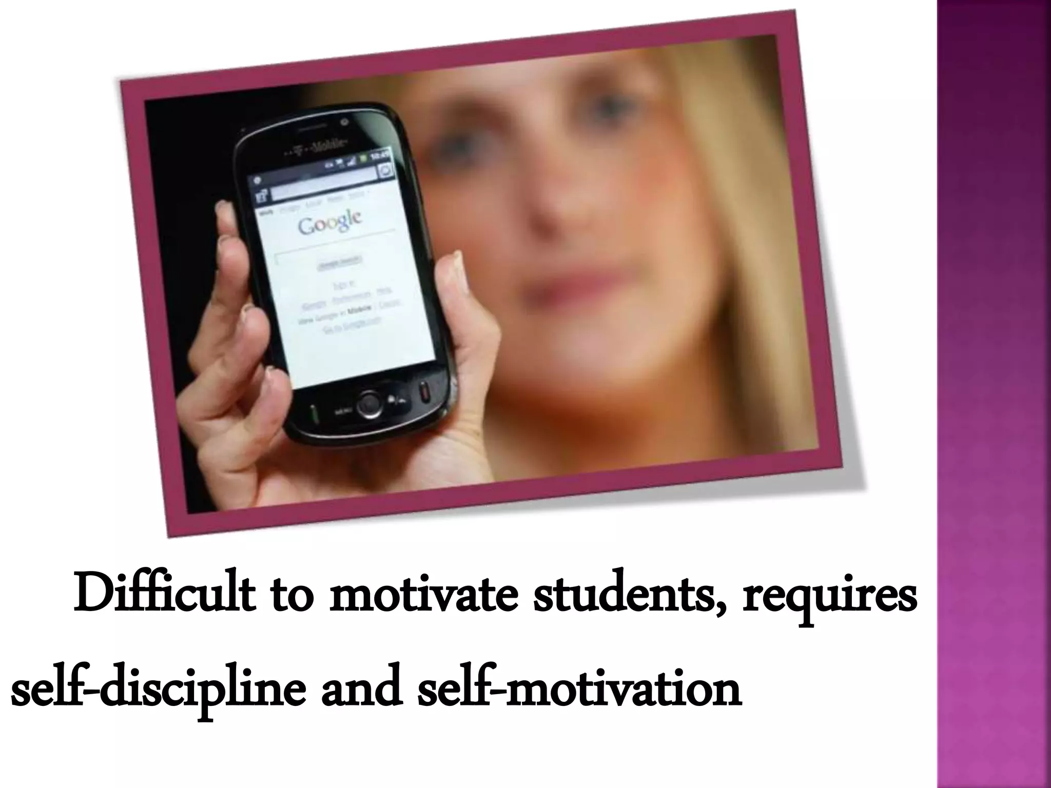 Difficult to motivate students, requires
self-discipline and self-motivation