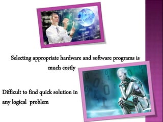 Selecting appropriate hardware and software programs is
much costly
Difficult to find quick solution in
any logical problem
 