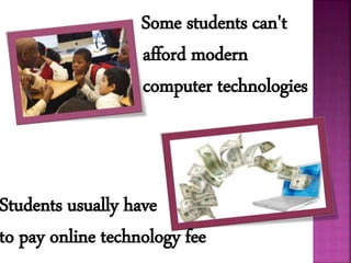 Some students can't
afford modern
computer technologies
Students usually have
to pay online technology fee
 