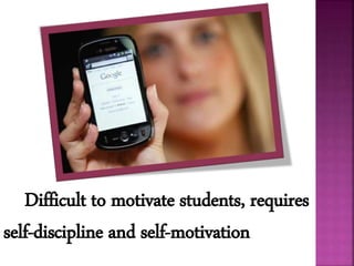 Difficult to motivate students, requires
self-discipline and self-motivation
 
