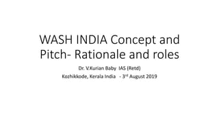 WASH INDIA Concept and
Pitch- Rationale and roles
Dr. V.Kurian Baby IAS (Retd)
Kozhikkode, Kerala India - 3rd August 2019
 