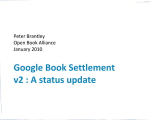 Peter Brantley
Open Book Alliance
January 2010


Google Book Settlement
v2 : A status update
 