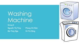 Washing
Machine
Group 6
Nguyễn Thị Thùy Phùng Chí Kiên
Bùi Thúy Nga Vũ Thị Hồng
 