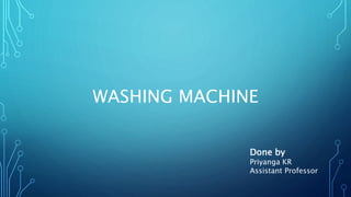 WASHING MACHINE
Done by
Priyanga KR
Assistant Professor
 