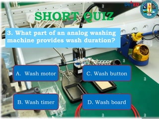 3. What part of an analog washing
machine provides wash duration?
A. Wash motor
B. Wash timer
C. Wash button
D. Wash board
SHORT QUIZ
 