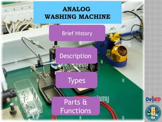 ANALOG
WASHING MACHINE
Types
Description
Brief History
Parts &
Functions
 