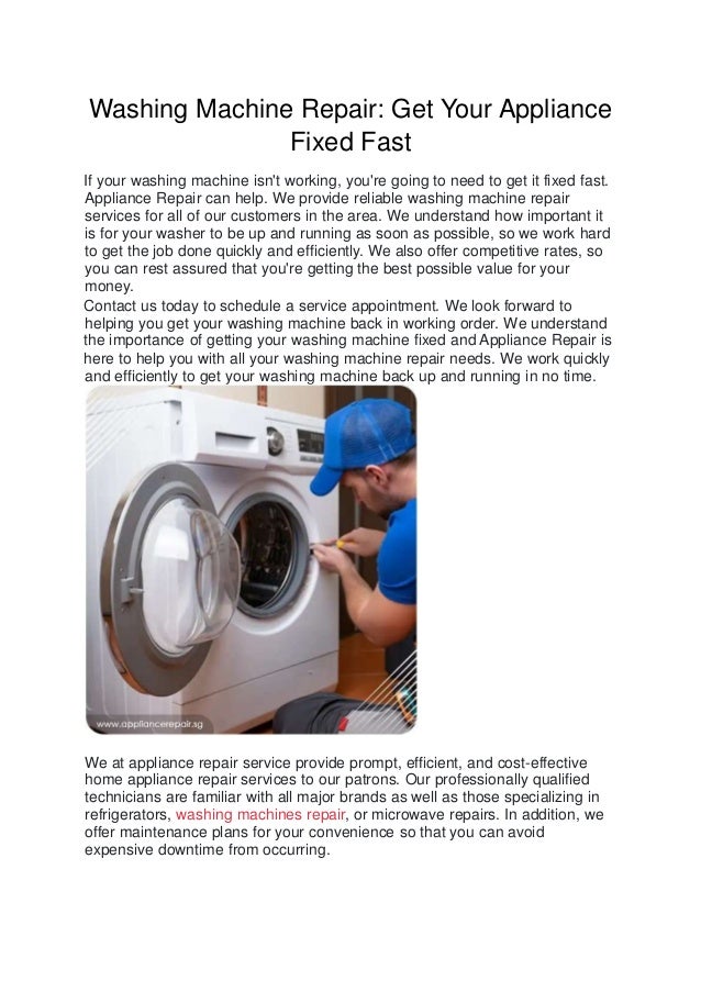 Washing Machine Repair: Get Your Appliance
Fixed Fast
If your washing machine isn't working, you're going to need to get it fixed fast.
Appliance Repair can help. We provide reliable washing machine repair
services for all of our customers in the area. We understand how important it
is for your washer to be up and running as soon as possible, so we work hard
to get the job done quickly and efficiently. We also offer competitive rates, so
you can rest assured that you're getting the best possible value for your
money.
Contact us today to schedule a service appointment. We look forward to
helping you get your washing machine back in working order. We understand
the importance of getting your washing machine fixed and Appliance Repair is
here to help you with all your washing machine repair needs. We work quickly
and efficiently to get your washing machine back up and running in no time.
We at appliance repair service provide prompt, efficient, and cost-effective
home appliance repair services to our patrons. Our professionally qualified
technicians are familiar with all major brands as well as those specializing in
refrigerators, washing machines repair, or microwave repairs. In addition, we
offer maintenance plans for your convenience so that you can avoid
expensive downtime from occurring.
 