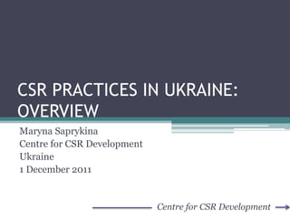 CSR PRACTICES IN UKRAINE:
OVERVIEW
Maryna Saprykina
Centre for CSR Development
Ukraine
1 December 2011


                             Centre for CSR Development
 