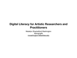 Digital Literacy for Artistic Researchers and
Practitioners
Madelyn Shackelford Washington

@singinglib

mwashington1@berklee.edu
 